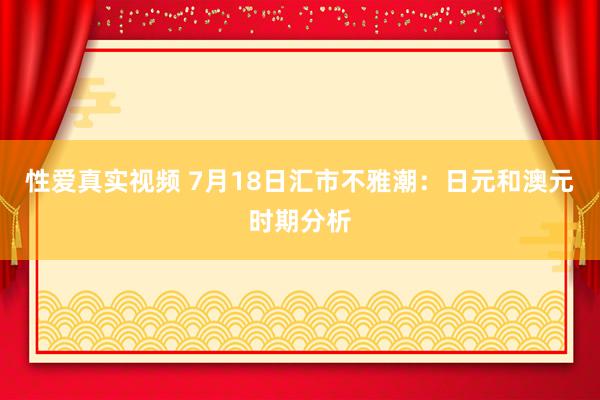 性爱真实视频 7月18日汇市不雅潮：日元和澳元时期分析