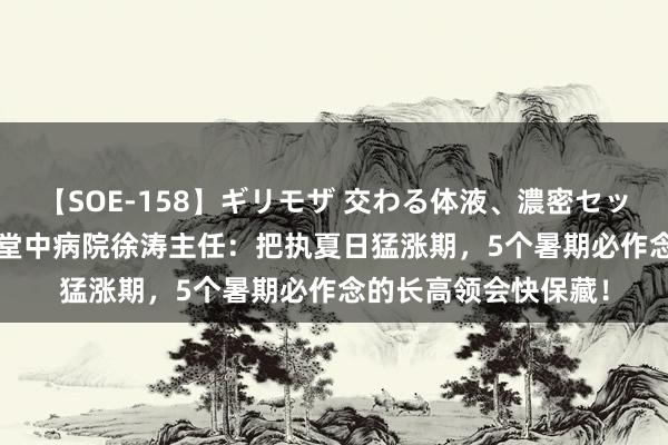 【SOE-158】ギリモザ 交わる体液、濃密セックス Ami 北京京和堂中病院徐涛主任：把执夏日猛涨期，5个暑期必作念的长高领会快保藏！