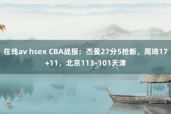 在线av hsex CBA战报：杰曼27分5抢断，周琦17+11，北京113-101天津