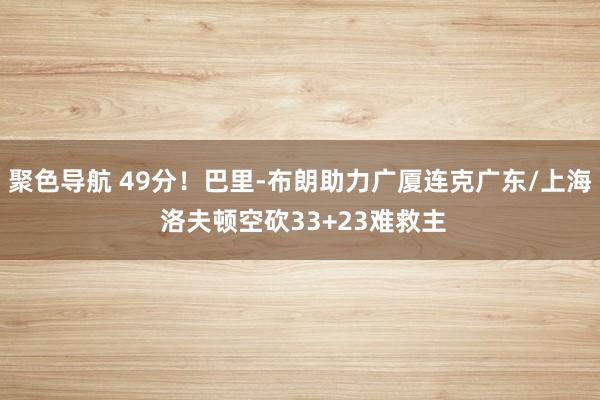 聚色导航 49分！巴里-布朗助力广厦连克广东/上海 洛夫顿空砍33+23难救主