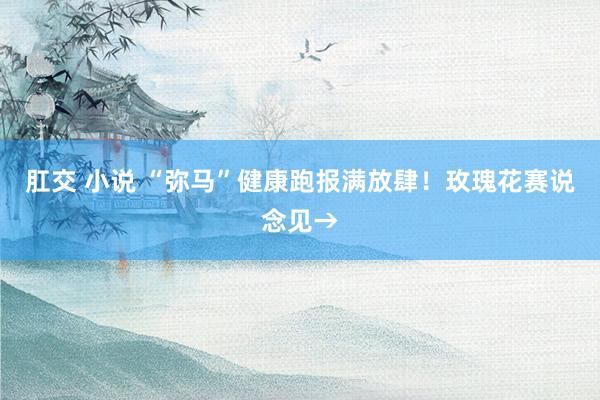 肛交 小说 “弥马”健康跑报满放肆！玫瑰花赛说念见→