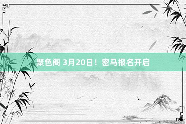 聚色阁 3月20日！密马报名开启