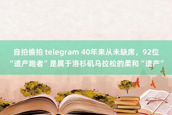 自拍偷拍 telegram 40年来从未缺席，92位“遗产跑者”是属于洛杉矶马拉松的柔和“遗产”