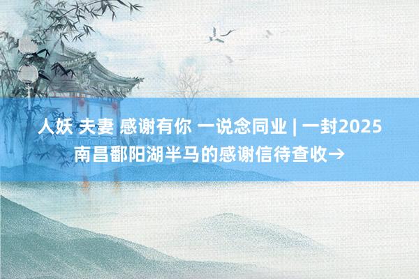 人妖 夫妻 感谢有你 一说念同业 | 一封2025南昌鄱阳湖半马的感谢信待查收→