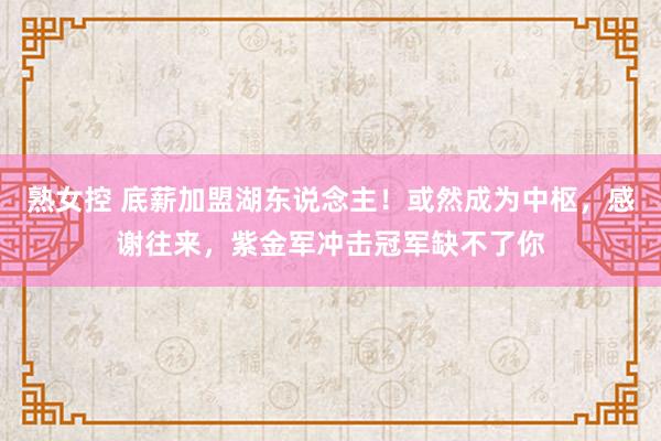 熟女控 底薪加盟湖东说念主！或然成为中枢，感谢往来，紫金军冲击冠军缺不了你