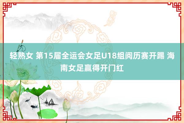 轻熟女 第15届全运会女足U18组阅历赛开踢 海南女足赢得开门红