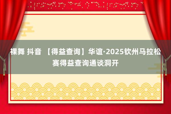 裸舞 抖音 【得益查询】华谊·2025钦州马拉松赛得益查询通谈洞开