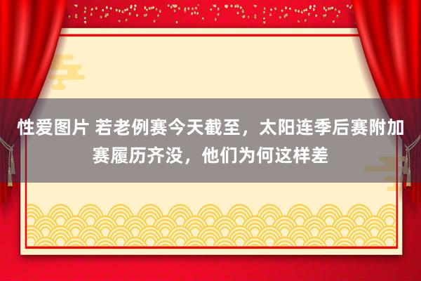 性爱图片 若老例赛今天截至，太阳连季后赛附加赛履历齐没，他们为何这样差