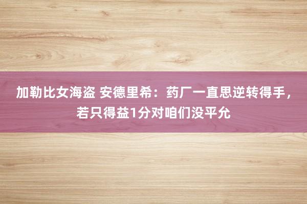 加勒比女海盗 安德里希：药厂一直思逆转得手，若只得益1分对咱们没平允