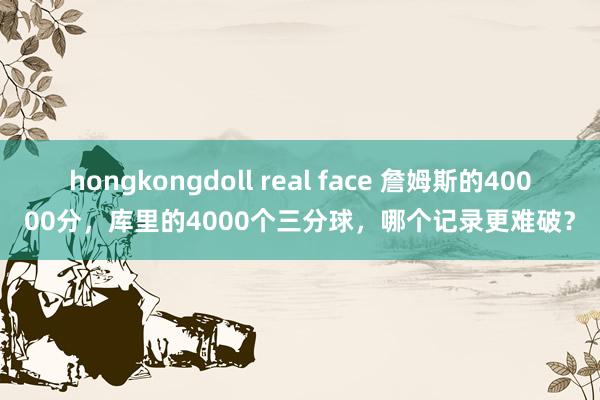 hongkongdoll real face 詹姆斯的40000分，库里的4000个三分球，哪个记录更难破？