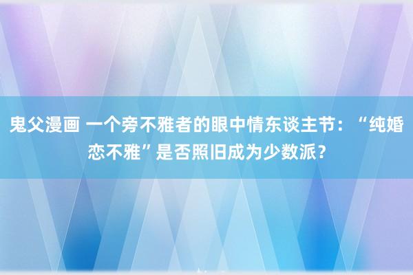 鬼父漫画 一个旁不雅者的眼中情东谈主节：“纯婚恋不雅”是否照旧成为少数派？