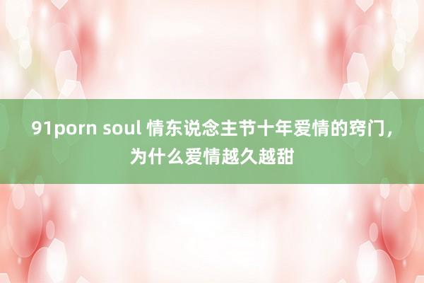 91porn soul 情东说念主节十年爱情的窍门，为什么爱情越久越甜