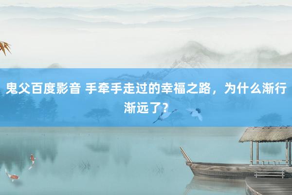 鬼父百度影音 手牵手走过的幸福之路，为什么渐行渐远了？