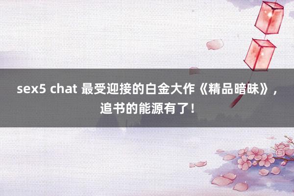sex5 chat 最受迎接的白金大作《精品暗昧》，追书的能源有了！