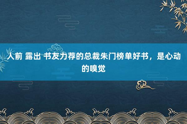 人前 露出 书友力荐的总裁朱门榜单好书，是心动的嗅觉