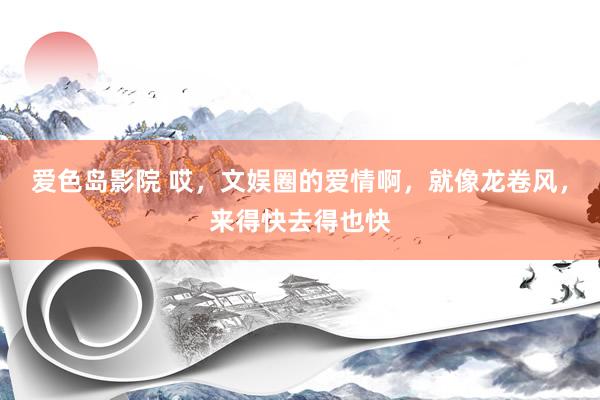 爱色岛影院 哎，文娱圈的爱情啊，就像龙卷风，来得快去得也快