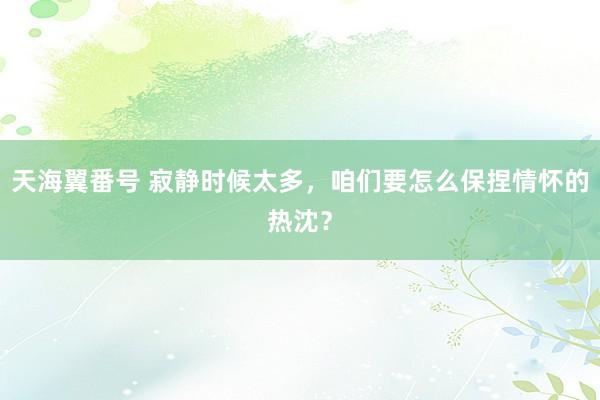 天海翼番号 寂静时候太多，咱们要怎么保捏情怀的热沈？