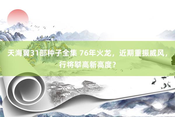 天海翼31部种子全集 76年火龙，近期重振威风，行将攀高新高度？