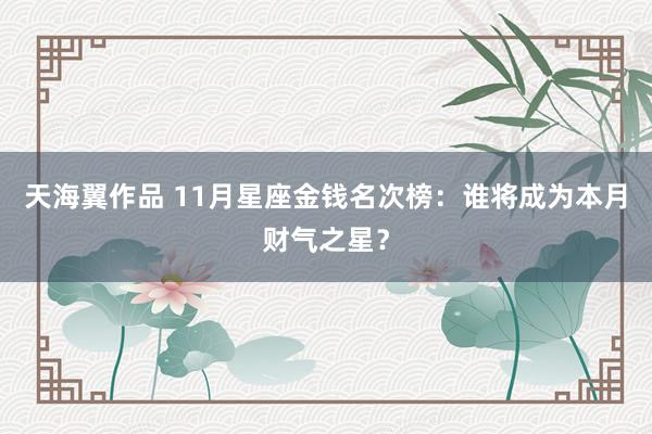 天海翼作品 11月星座金钱名次榜：谁将成为本月财气之星？