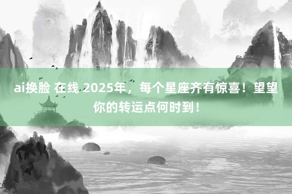 ai换脸 在线 2025年，每个星座齐有惊喜！望望你的转运点何时到！