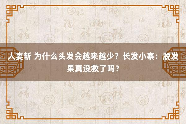 人妻斩 为什么头发会越来越少？长发小寨：脱发果真没救了吗？