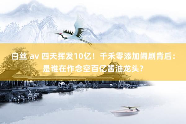 白丝 av 四天挥发10亿！千禾零添加闹剧背后：是谁在作念空百亿酱油龙头？