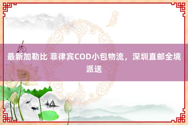 最新加勒比 菲律宾COD小包物流，深圳直邮全境派送