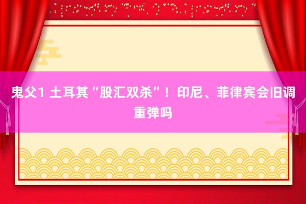 鬼父1 土耳其“股汇双杀”！印尼、菲律宾会旧调重弹吗
