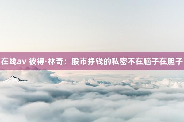 在线av 彼得·林奇：股市挣钱的私密不在脑子在胆子