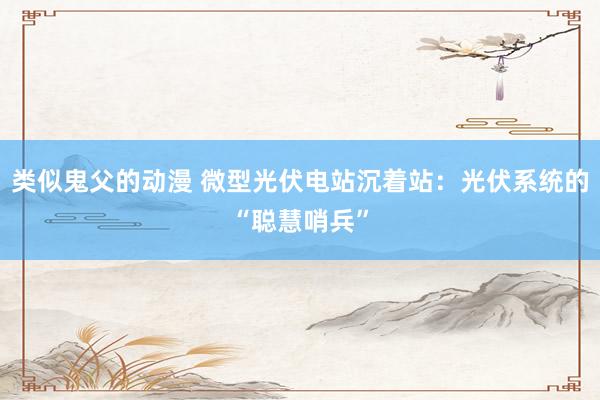 类似鬼父的动漫 微型光伏电站沉着站：光伏系统的“聪慧哨兵”