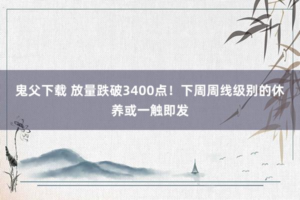 鬼父下载 放量跌破3400点！下周周线级别的休养或一触即发