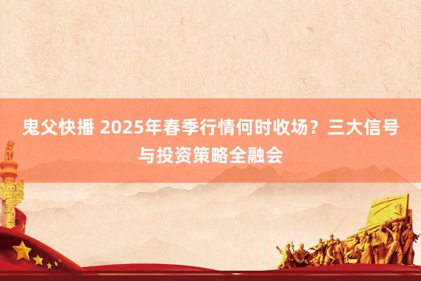 鬼父快播 2025年春季行情何时收场？三大信号与投资策略全融会