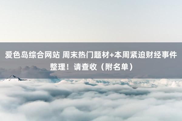 爱色岛综合网站 周末热门题材+本周紧迫财经事件整理！请查收（附名单）