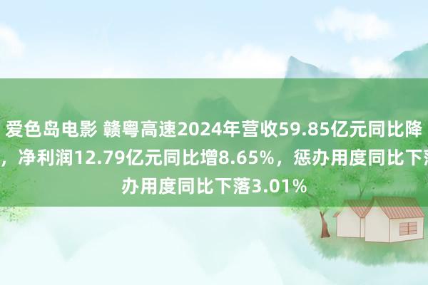爱色岛电影 赣粤高速2024年营收59.85亿元同比降20.12%，净利润12.79亿元同比增8.65%，惩办用度同比下落3.01%