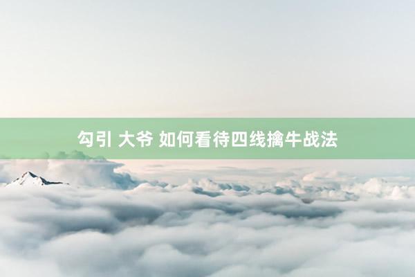 勾引 大爷 如何看待四线擒牛战法