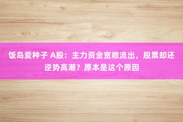 饭岛爱种子 A股：主力资金宽敞流出，股票却还逆势高潮？原本是这个原因