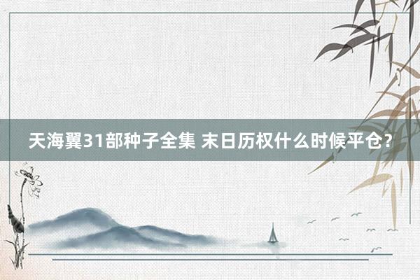 天海翼31部种子全集 末日历权什么时候平仓？