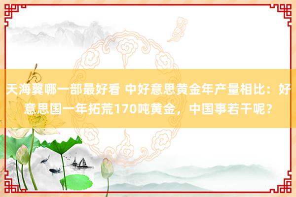 天海翼哪一部最好看 中好意思黄金年产量相比：好意思国一年拓荒170吨黄金，中国事若干呢？