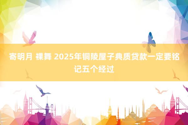 寄明月 裸舞 2025年铜陵屋子典质贷款一定要铭记五个经过