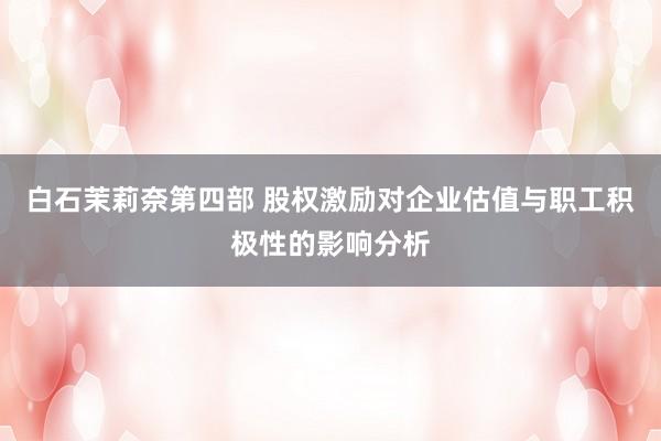 白石茉莉奈第四部 股权激励对企业估值与职工积极性的影响分析