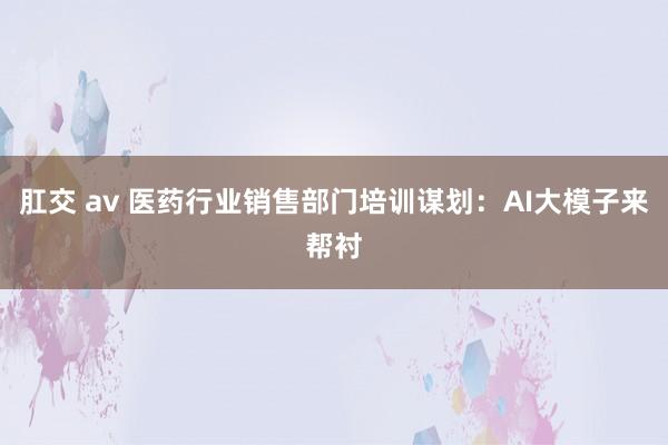肛交 av 医药行业销售部门培训谋划：AI大模子来帮衬