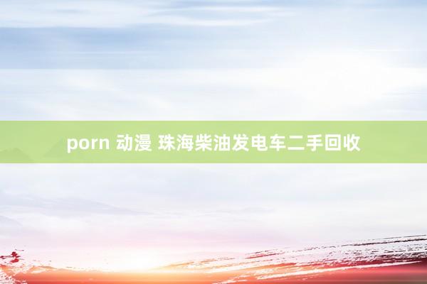 porn 动漫 珠海柴油发电车二手回收