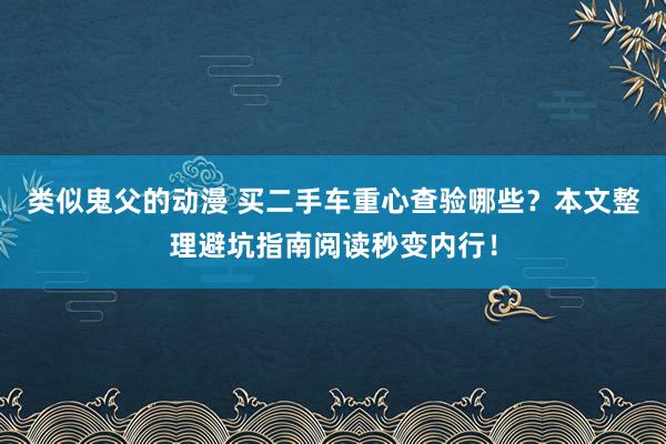 类似鬼父的动漫 买二手车重心查验哪些？本文整理避坑指南阅读秒变内行！