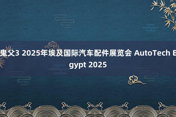 鬼父3 2025年埃及国际汽车配件展览会 AutoTech Egypt 2025