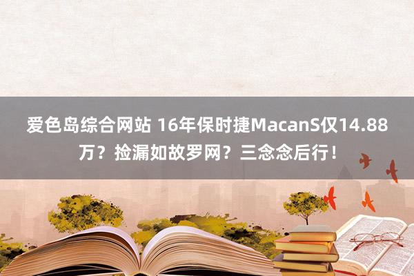 爱色岛综合网站 16年保时捷MacanS仅14.88万？捡漏如故罗网？三念念后行！