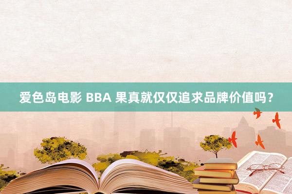 爱色岛电影 BBA 果真就仅仅追求品牌价值吗？