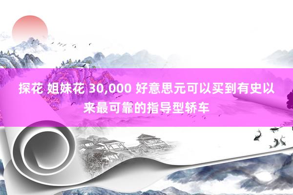 探花 姐妹花 30,000 好意思元可以买到有史以来最可靠的指导型轿车