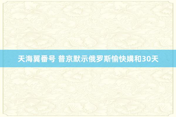天海翼番号 普京默示俄罗斯愉快媾和30天