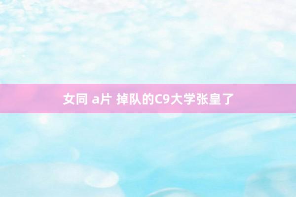 女同 a片 掉队的C9大学张皇了