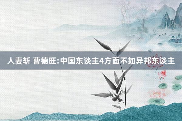 人妻斩 曹德旺:中国东谈主4方面不如异邦东谈主